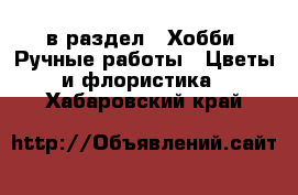  в раздел : Хобби. Ручные работы » Цветы и флористика . Хабаровский край